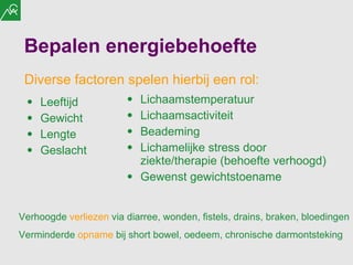 Bepalen energiebehoefte Leeftijd Gewicht Lengte Geslacht  Lichaamstemperatuur Lichaamsactiviteit Beademing Lichamelijke stress door ziekte/therapie (behoefte verhoogd) Gewenst gewichtstoename Diverse factoren spelen hierbij een rol: Verhoogde  verliezen  via diarree, wonden, fistels, drains, braken, bloedingen Verminderde  opname  bij short bowel, oedeem, chronische darmontsteking 