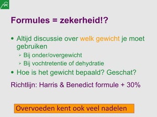 Formules = zekerheid!? Altijd discussie over  welk gewicht  je moet gebruiken Bij onder/overgewicht Bij vochtretentie of dehydratie Hoe is het gewicht bepaald? Geschat? Richtlijn: Harris & Benedict formule + 30% Overvoeden kent ook veel nadelen 