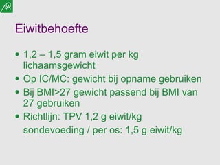 Eiwitbehoefte 1,2 – 1,5 gram eiwit per kg lichaamsgewicht Op IC/MC: gewicht bij opname gebruiken Bij BMI>27 gewicht passend bij BMI van 27 gebruiken Richtlijn: TPV 1,2 g eiwit/kg sondevoeding / per os: 1,5 g eiwit/kg 