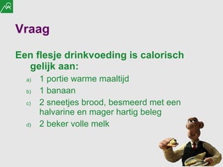 Vraag  Een flesje drinkvoeding is calorisch gelijk aan: 1 portie warme maaltijd  1 banaan 2 sneetjes brood, besmeerd met een halvarine en mager hartig beleg 2 beker volle melk 