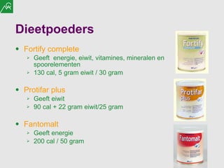 Fortify complete Geeft  energie, eiwit, vitamines, mineralen en spoorelementen 130 cal, 5 gram eiwit / 30 gram Protifar plus Geeft eiwit 90 cal + 22 gram eiwit/25 gram Fantomalt Geeft energie 200 cal / 50 gram Dieetpoeders  