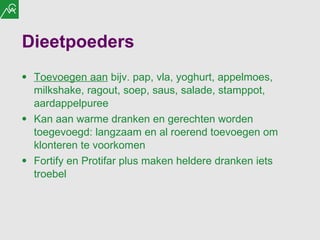 Dieetpoeders  Toevoegen aan  bijv. pap, vla, yoghurt, appelmoes, milkshake, ragout, soep, saus, salade, stamppot, aardappelpuree Kan aan warme dranken en gerechten worden toegevoegd: langzaam en al roerend toevoegen om klonteren te voorkomen Fortify en Protifar plus maken heldere dranken iets troebel 