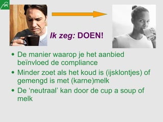 Ik zeg:  DOEN!  De manier waarop je het aanbied beïnvloed de  compliance Minder zoet als het koud is (ijsklontjes) of gemengd is met (karne)melk De ‘neutraal’ kan door de cup a soup of melk 