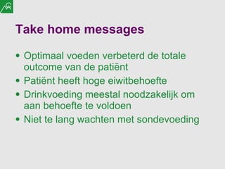 Take home messages   Optimaal voeden verbeterd de totale outcome van de patiënt Patiënt heeft hoge eiwitbehoefte Drinkvoeding meestal noodzakelijk om aan behoefte te voldoen Niet te lang wachten met sondevoeding  