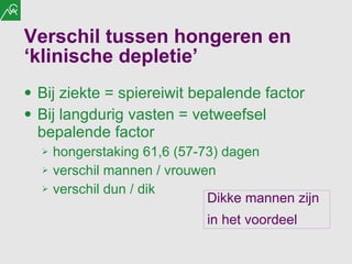 Verschil tussen hongeren en ‘klinische depletie’ Bij ziekte = spiereiwit bepalende factor Bij langdurig vasten = vetweefsel bepalende factor hongerstaking 61,6 (57-73) dagen verschil mannen / vrouwen  verschil dun / dik Dikke mannen zijn in het voordeel 