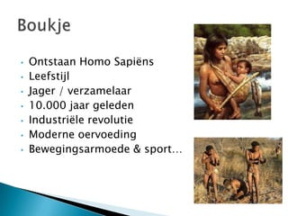 •   Ontstaan Homo Sapiëns
•   Leefstijl
•   Jager / verzamelaar
•   10.000 jaar geleden
•   Industriële revolutie
•   Moderne oervoeding
•   Bewegingsarmoede & sport…
 