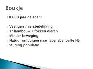 10.000 jaar geleden:

o   Vestigen / verstedelijking
o   1e landbouw / fokken dieren
o   Minder beweging
o   Natuur ombuigen naar levensbehoefte HS
o   Stijging populatie
 