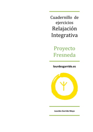 Cuadernillo de
ejercicios
Relajación
Integrativa
Proyecto
Fresneda
lourdesgarrido.es
Lourdes Garrido Mayo
 