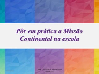 Pôr em prática a Missão
Continental na escola
19/02/2015
CNSSC - Curitiba - Ir. Marisa Aquino
Janeiro/2015
13
 
