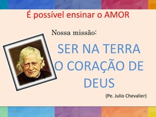 É possível ensinar o AMOR
Nossa missão:
SER NA TERRA
O CORAÇÃO DE
DEUS
(Pe. Julio Chevalier)
19/02/2015
CNSSC - Curitiba - Ir. Marisa Aquino
Janeiro/2015
35
 