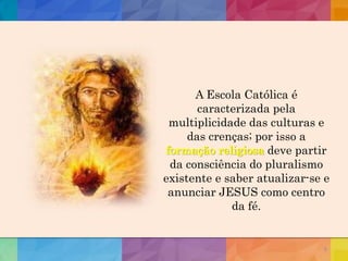 6
A Escola Católica é
caracterizada pela
multiplicidade das culturas e
das crenças; por isso a
formação religiosa deve partir
da consciência do pluralismo
existente e saber atualizar-se e
anunciar JESUS como centro
da fé.
 