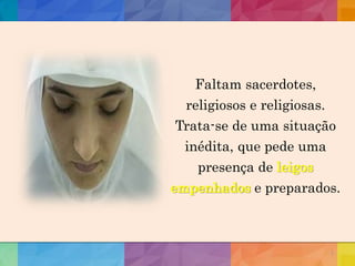 7
Faltam sacerdotes,
religiosos e religiosas.
Trata-se de uma situação
inédita, que pede uma
presença de leigos
empenhados e preparados.
 