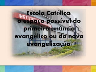 Escola Católica:
o espaço possível do
primeiro anúncio
evangélico ou da nova
evangelização.
9
 