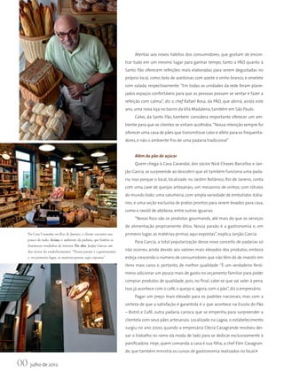 Atentas aos novos hábitos dos consumidores, que gostam de encon-
                                                                   trar tudo em um mesmo lugar para ganhar tempo, tanto a PÃO quanto à
                                                                   Santo Pão oferecem refeições mais elaboradas para serem degustadas no
                                                                   próprio local, como bolo de azeitonas com azeite e vinho branco, e omelete
                                                                   com salada, respectivamente. “Em todas as unidades da rede foram plane-
                                                                   jados espaços confortáveis para que as pessoas possam se sentar e fazer a
                                                                   refeição com calma”, diz o chef Rafael Rosa, da PÃO, que abrirá, ainda este
                                                                   ano, uma nova loja no bairro da Vila Madalena, também em São Paulo.
                                                                        Calvo, da Santo Pão, também considera importante oferecer um am-
                                                                   biente para que os clientes se sintam acolhidos. “Nossa intenção sempre foi
                                                                   oferecer uma casa de pães que transmitisse calor e afeto para os frequenta-
                                                                   dores, e não o ambiente frio de uma padaria tradicional”


                                                                        Além do pão de açúcar	
                                                                        Quem chega à Casa Carandaí, dos sócios Nick Chaves Barcellos e Jan-
                                                                   jão Garcia, se surpreende ao descobrir que ali também funciona uma pada-
                                                                   ria. Isso porque o local, localizado no Jardim Botânico, Rio de Janeiro, conta
                                                                   com uma cave de queijos artesanais; um mezanino de vinhos, com rótulos
                                                                   do mundo todo; uma salumeria, com ampla variedade de embutidos italia-
                                                                   nos; e uma seção exclusiva de pratos prontos para serem levados para casa,
                                                                   como o ravióli de abóbora; entre outras iguarias.
                                                                        “Nosso foco são os produtos gourmands, até mais do que os serviços
                                                                   de alimentação propriamente ditos. Nossa paixão é a gastronomia e, em
    Na Casa Carandaí, no Rio de Janeiro, o cliente encontra um     primeiro lugar, as matérias-primas aqui expostas”, explica Janjão Garcia.
    pouco de tudo. Acima, o ambiente da padaria, que lembra as
                                                                        Para Garcia, a total popularização desse novo conceito de padarias só
    charmosas vendinhas de interior. No alto, Janjão Garcia, um
    dos sócios do estabelecimento: “Nossa paixão é a gastronomia   não ocorreu ainda devido aos valores mais elevados dos produtos, embora
    e, em primeiro lugar, as matérias-primas aqui expostas”        esteja crescendo o número de consumidores que não têm dó de investir em
                                                                   itens mais caros e, portanto, de melhor qualidade. “É um verdadeiro fenô-
                                                                   meno adicionar um pouco mais de gasto no orçamento familiar para poder
                                                                   comprar produtos de qualidade, pois, no final, sabe-se que vai valer à pena.
                                                                   Isso já acontece com o café, o queijo e, agora, com o pão”, diz o empresário.
                                                                        Pagar um preço mais elevado para os padrões nacionais, mas com a
                                                                   certeza de que a satisfação é garantida é o que acontece na Escola do Pão
                                                                   – Bistrô e Café, outra padaria carioca que se empenha para surpreender a
                                                                   clientela com seus pães artesanais. Localizado na Lagoa, o estabelecimento
                                                                   surgiu no ano 2000, quando a empresária Clécia Casagrande resolveu dei-
                                                                   xar o trabalho no ramo da moda de lado para se dedicar exclusivamente à
                                                                   panificadora. Hoje, quem comanda a casa é sua filha, a chef Elen Casagran-
                                                                   de, que também ministra os cursos de gastronomia realizados no local.
                                                                                                                                            s




00 julho de 2012
 