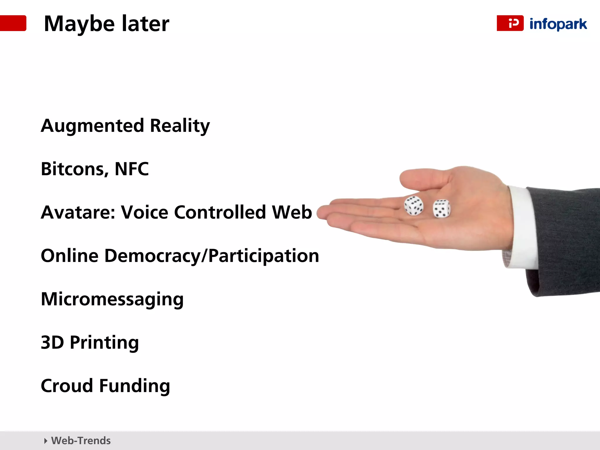 Maybe later



Augmented Reality

Bitcons, NFC

Avatare: Voice Controlled Web

Online Democracy/Participation

Micromessaging

3D Printing

Croud Funding

▸ Web-Trends
 