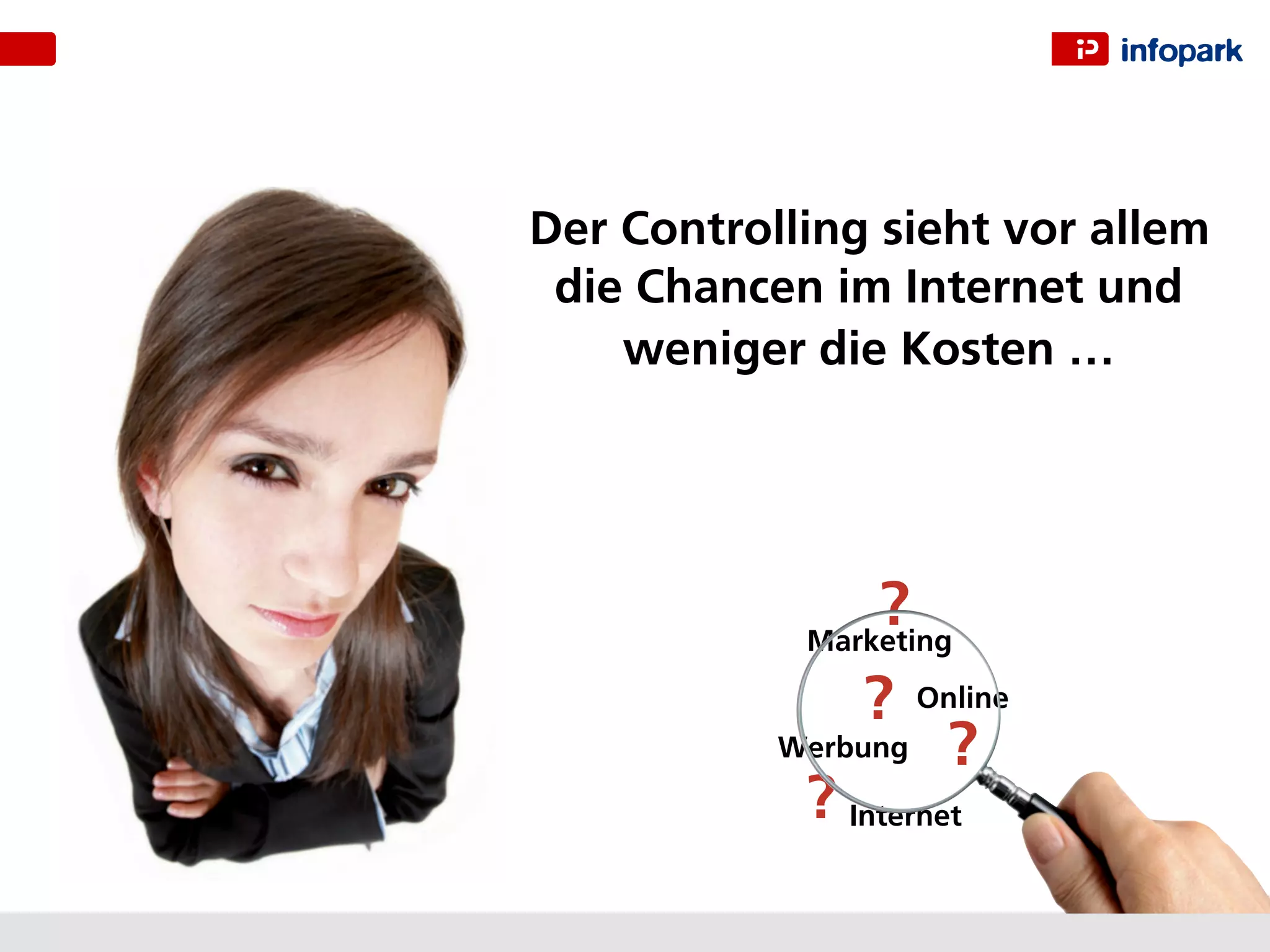 Der Controlling sieht vor allem
 die Chancen im Internet und
    weniger die Kosten …




                ?
            Marketing

               ?     Online
           Werbung    ?
            ? Internet
 