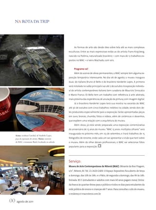Na rota da trip




                                                                                     As formas de arte vão desde óleo sobre tela até as mais complexas
                                                                                esculturas. Entre as mais expressivas estão as do artista Frans Krajcberg,
                                                                                nascido na Polônia, naturalizado brasileiro – com mais de 12 trabalhos ex-
                                                                                postos no MAC – e Ivens Machado, com seis.


                                                                                     Programe-se!
                                                                                     Além do acervo de obras permanentes, o MAC sempre tem alguma ex-
                                                         Foto: Divulgação MAC




                                                                                posição temporária interessante. No dia 06 de agosto, o museu inaugura
                                                                                duas: do italiano Bruno di Bello e do brasileiro Vanderlei Lopes. A primeira
                                                                                será instalada no salão principal e vai até 2 de outubro. A exposição individu-
                                                                                al do artista contemporâneo italiano tem curadoria de Maurizio Siniscalco
                                                                                e Mario Franco. Di Bello tem um trabalho com referência à arte abstrata,
                                                                                mais próxima das experiências de anulação da pintura, com imagem digital.
                                                                                     Já o brasileiro Vanderlei Lopes terá sua mostra na varanda do MAC
                                                                                até 30 de outubro com cinco trabalhos inéditos na cidade, sendo dois de-
                                                                                les produzidos especialmente para a exposição. Serão apresentadas peças
                                                                                em ouro, bronze, chumbo, fotos e vídeos, além de cerâmicas e desenhos,
                                                                                que expõem uma relação com a arquitetura do museu.
                                                                                     Além disso, já está sendo preparada uma exposição comemorativa
                                                                                do aniversário de 15 anos do museu. “MAC 15 anos: múltiplos olhares” será
                                                                                inaugurada no próximo mês, em 03 de setembro, e trará trabalhos de 15
    Acima, escultura Catedral, de Vanderlei Lopes,
    peça da exposição do artista. Abaixo, souvenir                              fotógrafos de renome, onde cada um vai apresentar a visão que tem sobre
    do MaC e restaurante Bistrô, localizado no subsolo                          o museu. Além do olhar desses profissionais, o MAC vai selecionar fotos
                                                                                populares para a exposição.




                                                                                Serviço:
                                                                                Museu de Arte Contemporânea de Niterói (MAC): Mirante da Boa Viagem,
                                                                                s/n°, Niterói, RJ. Tel. 21 2620-2400. O Espaço Expositivo fica aberto de terça
                                                                                a domingo, das 10h às 18h; e o Pátio, de segunda a domingo, das 9h às 18h.
                                                                                Entrada: R$ 5 (estudantes e adultos com mais 60 anos pagam meia). Entra-
                                                                                da franca às quartas-feiras para o público e todos os dias para estudantes da
                                                                                rede pública de ensino e crianças até 7 anos. Para consultar o site do museu,
                                                                                o endereço é macniteroi.com.br


00 agosto de 2011
 