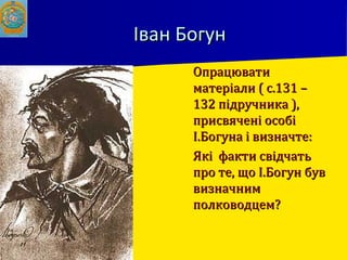 Іван БогунІван Богун
 ОпрацюватиОпрацювати
матеріали ( с.131 –матеріали ( с.131 –
132 підручника ),132 підручника ),
присвячені особіприсвячені особі
І.Богуна і визначте:І.Богуна і визначте:
 Які факти свідчатьЯкі факти свідчать
про те, що І.Богун бувпро те, що І.Богун був
визначнимвизначним
полководцем?полководцем?
 