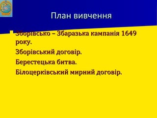 План вивченняПлан вивчення
 Зборівсько – Збаразька кампанія 1649Зборівсько – Збаразька кампанія 1649
року.року.
 Зборівський договір.Зборівський договір.
 Берестецька битва.Берестецька битва.
 Білоцерківський мирний договір.Білоцерківський мирний договір.
 