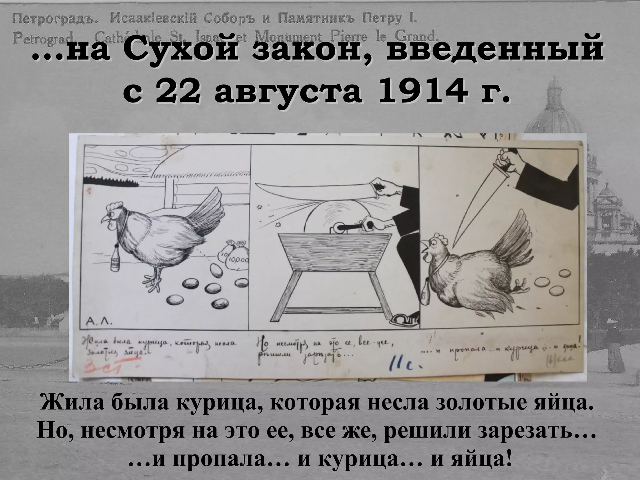 ……на Сухой закон, введенныйна Сухой закон, введенный
с 22 августа 1914 г.с 22 августа 1914 г.
Жила была курица, которая несла золотые яйца.
Но, несмотря на это ее, все же, решили зарезать…
…и пропала… и курица… и яйца!
 