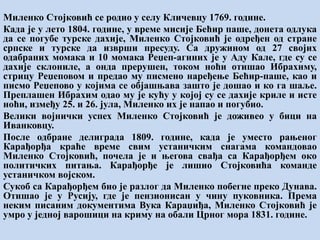 Миленко Стојковић се родио у селу Кличевцу 1769. године.
Када је у лето 1804. године, у време мисије Бећир паше, донета одлука
да се погубе турске дахије, Миленко Стојковић је одређен од стране
српске и турске да изврши пресуду. Са дружином од 27 својих
одабраних момака и 10 момака Реџеп-агиних је у Аду Кале, где су се
дахије склониле, а онда прерушен, током ноћи отишао Ибрахиму,
стрицу Реџеповом и предао му писмено наређење Бећир-паше, као и
писмо Реџепово у којима се објашњава зашто је дошао и ко га шаље.
Преплашен Ибрахим одао му је кућу у којој су се дахије криле и исте
ноћи, између 25. и 26. јула, Миленко их је напао и погубио.
Велики војнички успех Миленко Стојковић је доживео у бици на
Иванковцу.
После одбране делиграда 1809. године, када је уместо рањеног
Карађорђа краће време свим устаничким снагама командовао
Миленко Стојковић, почела је и његова свађа са Карађорђем око
политичких питања. Карађорђе је лишио Стојковића команде
устаничком војском.
Сукоб са Карађорђем био је разлог да Миленко побегне преко Дунава.
Отишао је у Русију, где је пензионисан у чину пуковника. Према
неким писаним документима Вука Караџиђа, Миленко Стојковић је
умро у једној варошици на криму на обали Црног мора 1831. године.
 