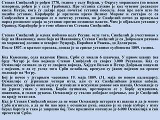 Стеван Синђелић је рођен 1770. године у селу Војсци, у Округу моравском (по неким
изворима, рођен је у селу Грабовац). Пре устанка служио је код чувеног ресавског
кнеза Петра, кога су дахије пред почетак устанка посекле. Још пре него што ће
подићи устанак, Карађорђе је прелазио преко Велике Мораве и састајао се са
Синђелићем и договарао се о почетку устанка, па је Синђелић почео да прикупља
народ ресавског краја за устанак против османске власти. Чим је објављен устанак у
Орашцу, Карађорђе је о томе обавестио Стевана Синђелића.
Стеван Синђелић је одмах побунио целу Ресаву. осле тога, Синђелић је учествовао у
боју на Иванковцу. акон боја на Иванковцу, Стеван Синђелић је са Добрњцем ратовао
по моравској долини и освојио: Ћуприју, Параћин и Ражањ, до Делиграда.
После 1807. и кратког предаха, дошла је за српске устанике судбоносна 1809. година.
Код Каменице, села надомак Ниша, Срби су имали 6 шанчева. У првом шанцу (на
брду Чегар) је био војвода Стеван Синђелић са својих 3.000 Ресаваца. Кад су
Османлије сазнали да су се двојица војвода, Хајдук Вељко и Петар Добрњац повукли
с војском, и да су услед тога Срби ослабили, кренули су јаком војском на српске
положаје на Чегру.
Бој је почео у јутарњим часовима 19. маја 1809. (31. маја по новом календару).
Османлије су јуришали четири пута, али су их Синђелићеви јунаци одбили.
Напослетку, преко оних који су изгинули и испунили ровове око шанца, Османлије су
на јуриш ушли у шанац. Борба пушкама, претворила се у борбу кундацима,
ножевима, и голим рукама. Османлије су стално добијале појачање, док је Синђелић
на крају остао сам.
Кад је Стеван Синђелић видео да не може Османлије истерати из шанца и да је много
Срба изгинуло, а да не би пао жив у османске руке, опалио је из своје кубуре у пуну
бурад барута и тако је завршио бој. Том приликом погинуло је 6.000 Османлија и сви
преостали Срби.
 
