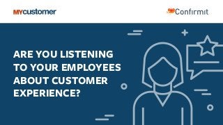 ARE YOU LISTENING
TO YOUR EMPLOYEES
ABOUT CUSTOMER
EXPERIENCE?
 
