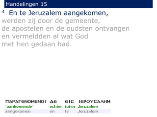 Handelingen 15
4 En te Jeruzalem aangekomen,
werden zij door de gemeente,
de apostelen en de oudsten ontvangen
en vermeldden al wat God
met hen gedaan had.
 