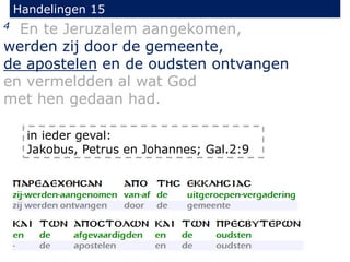 Handelingen 15
4 En te Jeruzalem aangekomen,
werden zij door de gemeente,
de apostelen en de oudsten ontvangen
en vermeldden al wat God
met hen gedaan had.
in ieder geval:
Jakobus, Petrus en Johannes; Gal.2:9
 