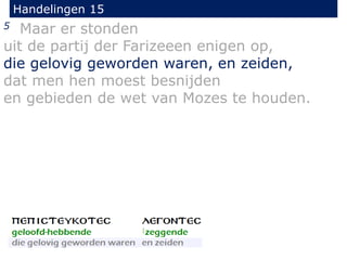 Handelingen 15
5 Maar er stonden
uit de partij der Farizeeen enigen op,
die gelovig geworden waren, en zeiden,
dat men hen moest besnijden
en gebieden de wet van Mozes te houden.
 