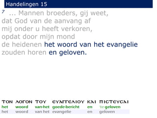 Handelingen 15
7 ... Mannen broeders, gij weet,
dat God van de aanvang af
mij onder u heeft verkoren,
opdat door mijn mond
de heidenen het woord van het evangelie
zouden horen en geloven.
 