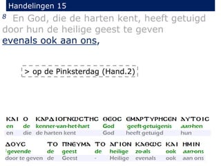 Handelingen 15
8 En God, die de harten kent, heeft getuigd
door hun de heilige geest te geven
evenals ook aan ons,
> op de Pinksterdag (Hand.2)
 