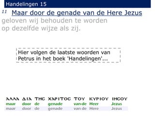Handelingen 15
11 Maar door de genade van de Here Jezus
geloven wij behouden te worden
op dezelfde wijze als zij.
Hier volgen de laatste woorden van
Petrus in het boek 'Handelingen'...
 