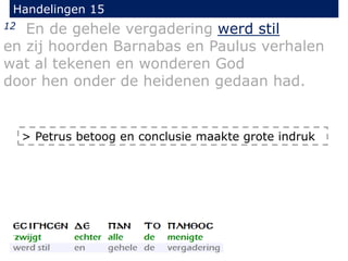 Handelingen 15
12 En de gehele vergadering werd stil
en zij hoorden Barnabas en Paulus verhalen
wat al tekenen en wonderen God
door hen onder de heidenen gedaan had.
> Petrus betoog en conclusie maakte grote indruk
 