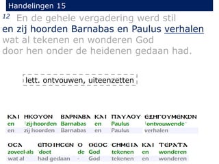 Handelingen 15
12 En de gehele vergadering werd stil
en zij hoorden Barnabas en Paulus verhalen
wat al tekenen en wonderen God
door hen onder de heidenen gedaan had.
lett. ontvouwen, uiteenzetten
 