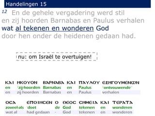 Handelingen 15
12 En de gehele vergadering werd stil
en zij hoorden Barnabas en Paulus verhalen
wat al tekenen en wonderen God
door hen onder de heidenen gedaan had.
nu: om Israël te overtuigen!
 