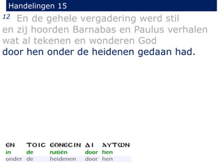 Handelingen 15
12 En de gehele vergadering werd stil
en zij hoorden Barnabas en Paulus verhalen
wat al tekenen en wonderen God
door hen onder de heidenen gedaan had.
 