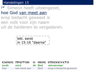 Handelingen 15
14 Simeon heeft uiteengezet,
hoe God van meet aan
erop bedacht geweest is
een volk voor zijn naam
uit de heidenen te vergaderen.
lett. eerst
in 15:16 "daarna"
 