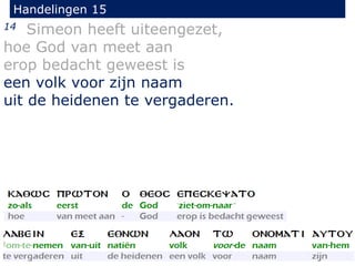 Handelingen 15
14 Simeon heeft uiteengezet,
hoe God van meet aan
erop bedacht geweest is
een volk voor zijn naam
uit de heidenen te vergaderen.
 