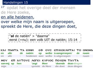 Handelingen 15
17 opdat het overige deel der mensen
de Here zoeke,
en alle heidenen,
over welke mijn naam is uitgeroepen,
spreekt de Here, die deze dingen doet,
"al de natiën" > "daarna"
eerst (=nu): een volk UIT de natiën; 15:14
 
