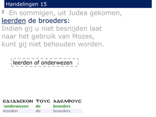 Handelingen 15
1 En sommigen, uit Judea gekomen,
leerden de broeders:
Indien gij u niet besnijden laat
naar het gebruik van Mozes,
kunt gij niet behouden worden.
leerden of onderwezen
 