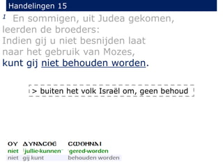Handelingen 15
1 En sommigen, uit Judea gekomen,
leerden de broeders:
Indien gij u niet besnijden laat
naar het gebruik van Mozes,
kunt gij niet behouden worden.
> buiten het volk Israël om, geen behoud
 