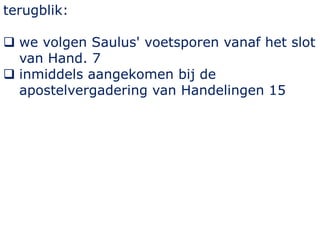 terugblik:
 we volgen Saulus' voetsporen vanaf het slot
van Hand. 7
 inmiddels aangekomen bij de
apostelvergadering van ...