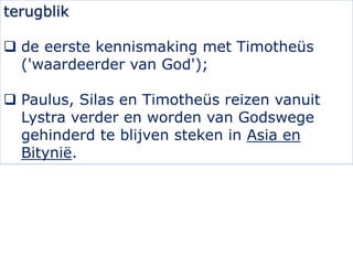 terugblik
 de eerste kennismaking met Timotheüs
('waardeerder van God');
 Paulus, Silas en Timotheüs reizen vanuit
Lystr...