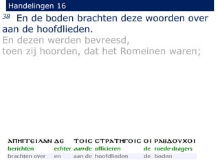 Handelingen 16
38 En de boden brachten deze woorden over
aan de hoofdlieden.
En dezen werden bevreesd,
toen zij hoorden, dat het Romeinen waren;
 