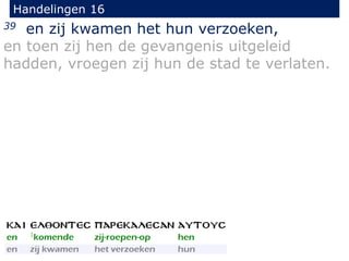 Handelingen 16
39 en zij kwamen het hun verzoeken,
en toen zij hen de gevangenis uitgeleid
hadden, vroegen zij hun de stad te verlaten.
 
