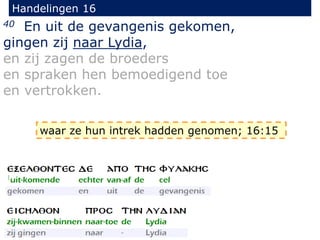 Handelingen 16
40 En uit de gevangenis gekomen,
gingen zij naar Lydia,
en zij zagen de broeders
en spraken hen bemoedigend toe
en vertrokken.
waar ze hun intrek hadden genomen; 16:15
 