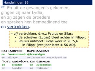 Handelingen 16
40 En uit de gevangenis gekomen,
gingen zij naar Lydia,
en zij zagen de broeders
en spraken hen bemoedigend toe
en vertrokken.
= zij vertrokken, d.w.z Paulus en Silas;
• de schrijver (Lucas) bleef achter in Filippi;
• Paulus ontmoet Lucas weer in 20:5,6
- in Filippi (zes jaar later ± 56 AD).
 