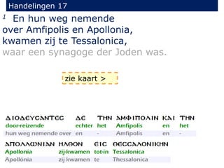 Handelingen 17
1 En hun weg nemende
over Amfipolis en Apollonia,
kwamen zij te Tessalonica,
waar een synagoge der Joden was.
zie kaart >
 