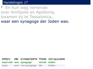 Handelingen 17
1 En hun weg nemende
over Amfipolis en Apollonia,
kwamen zij te Tessalonica,
waar een synagoge der Joden was.
 